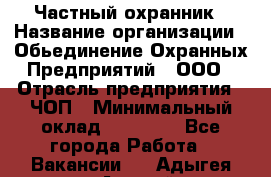 Частный охранник › Название организации ­ Обьединение Охранных Предприятий , ООО › Отрасль предприятия ­ ЧОП › Минимальный оклад ­ 13 000 - Все города Работа » Вакансии   . Адыгея респ.,Адыгейск г.